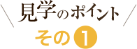 見学のポイントその1